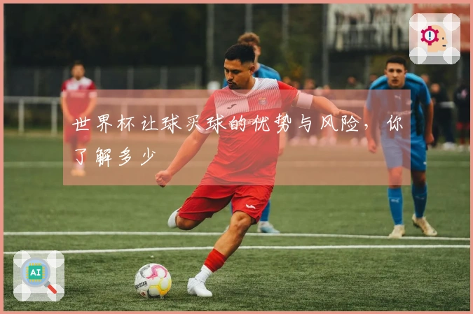 世界杯让球买球的优势与风险，你了解多少