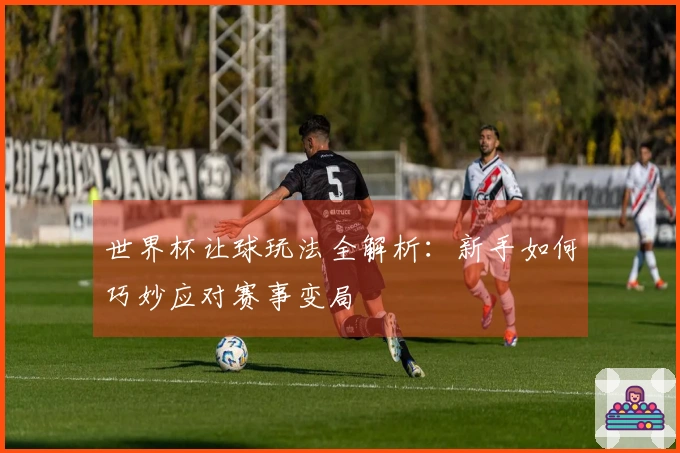 世界杯让球玩法全解析：新手如何巧妙应对赛事变局
