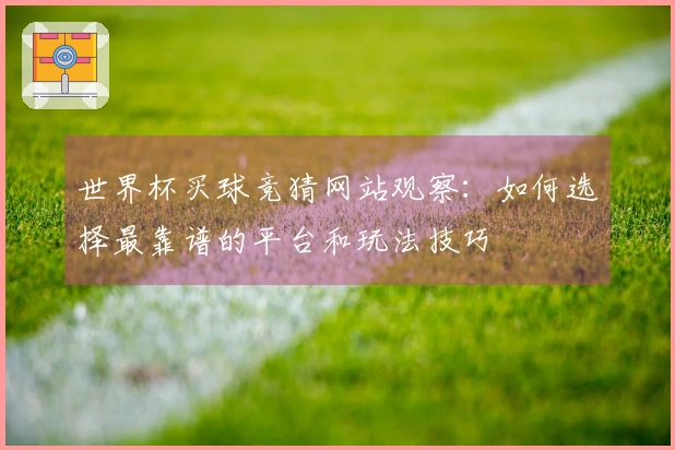 世界杯买球竞猜网站观察：如何选择最靠谱的平台和玩法技巧