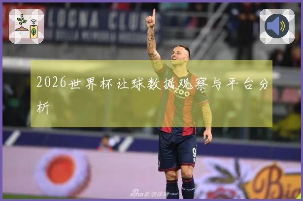 2026世界杯让球数据观察与平台分析