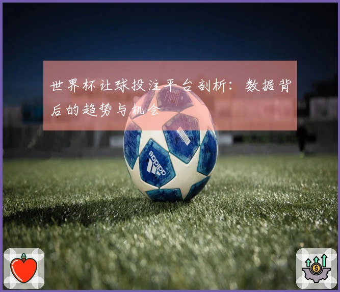 世界杯让球投注平台剖析：数据背后的趋势与机会