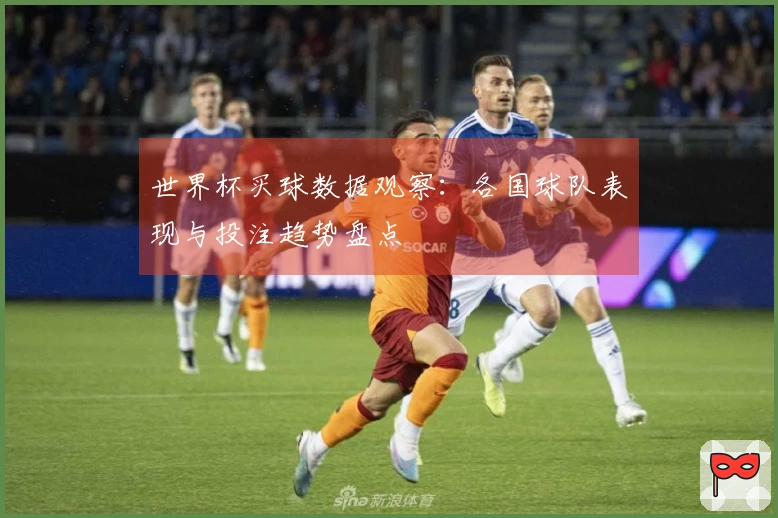 世界杯买球数据观察：各国球队表现与投注趋势盘点